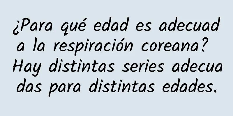 ¿Para qué edad es adecuada la respiración coreana? Hay distintas series adecuadas para distintas edades.