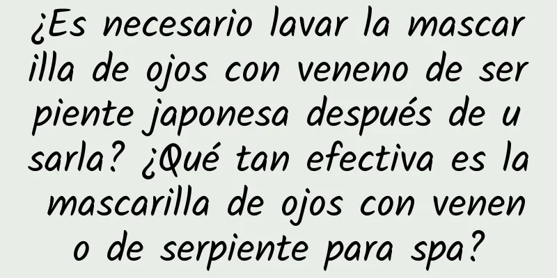 ¿Es necesario lavar la mascarilla de ojos con veneno de serpiente japonesa después de usarla? ¿Qué tan efectiva es la mascarilla de ojos con veneno de serpiente para spa?