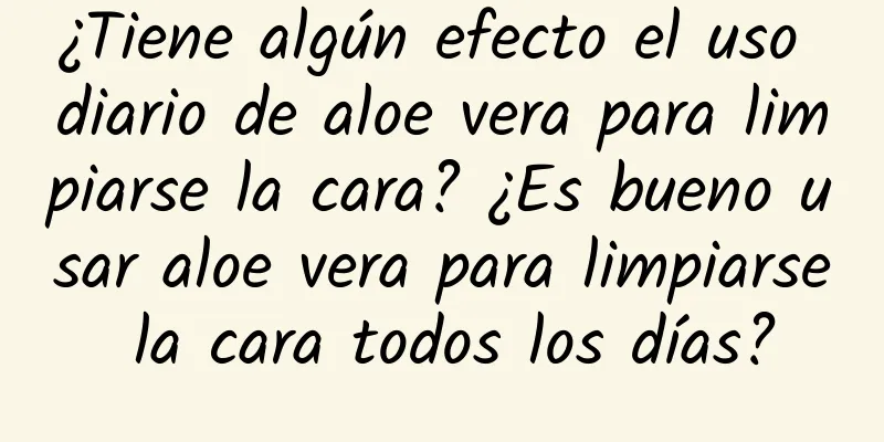 ¿Tiene algún efecto el uso diario de aloe vera para limpiarse la cara? ¿Es bueno usar aloe vera para limpiarse la cara todos los días?