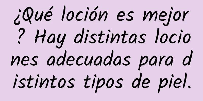 ¿Qué loción es mejor? Hay distintas lociones adecuadas para distintos tipos de piel.