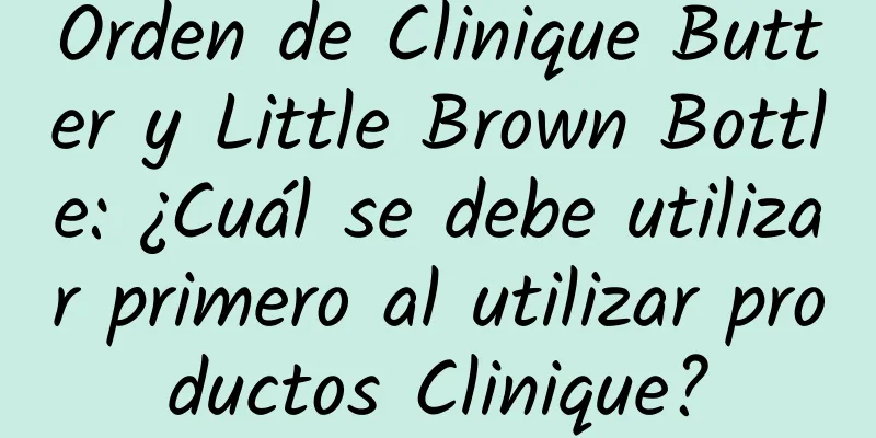 Orden de Clinique Butter y Little Brown Bottle: ¿Cuál se debe utilizar primero al utilizar productos Clinique?