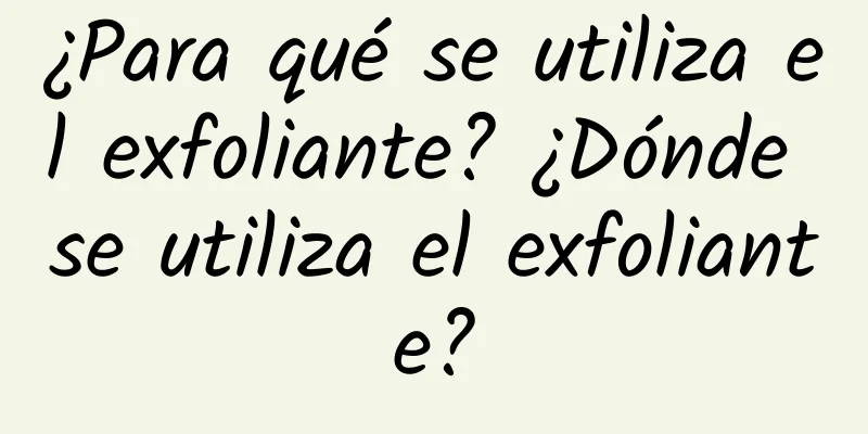 ¿Para qué se utiliza el exfoliante? ¿Dónde se utiliza el exfoliante?