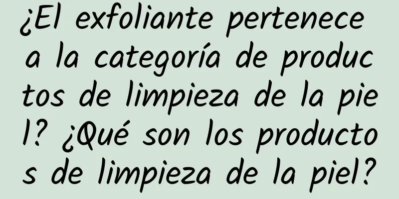 ¿El exfoliante pertenece a la categoría de productos de limpieza de la piel? ¿Qué son los productos de limpieza de la piel?