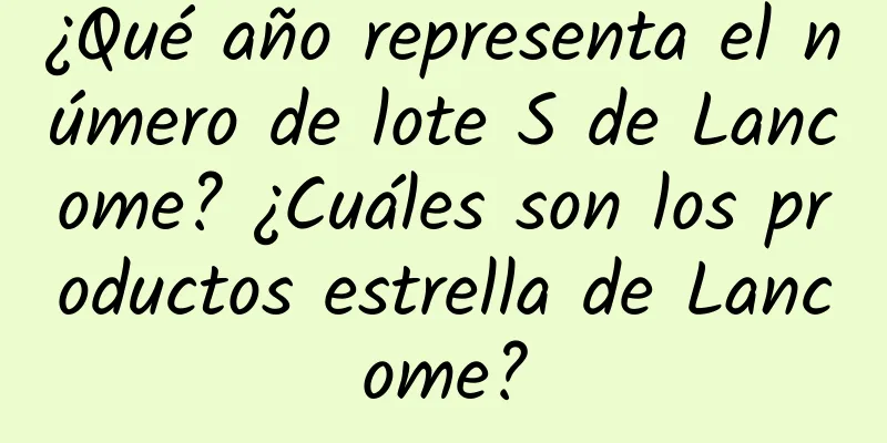 ¿Qué año representa el número de lote S de Lancome? ¿Cuáles son los productos estrella de Lancome?