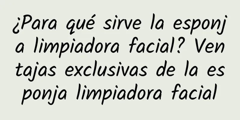 ¿Para qué sirve la esponja limpiadora facial? Ventajas exclusivas de la esponja limpiadora facial