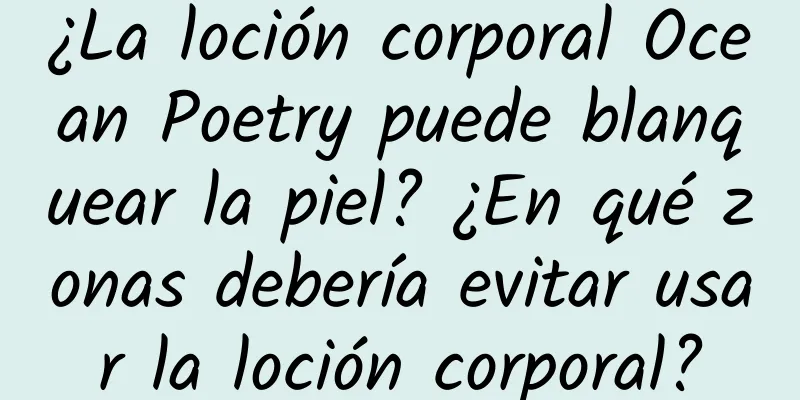 ¿La loción corporal Ocean Poetry puede blanquear la piel? ¿En qué zonas debería evitar usar la loción corporal?