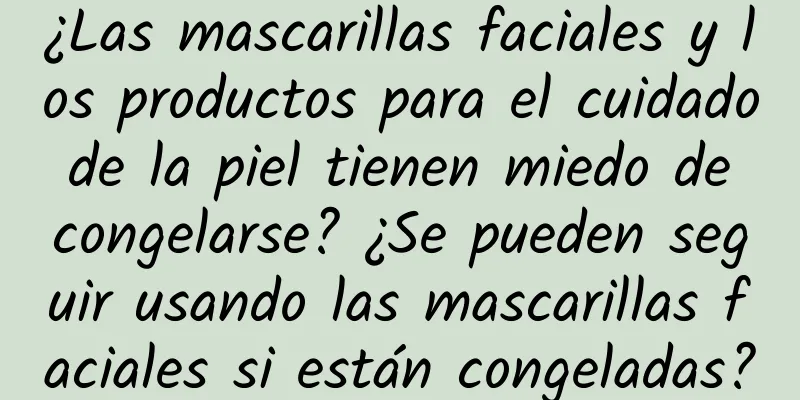 ¿Las mascarillas faciales y los productos para el cuidado de la piel tienen miedo de congelarse? ¿Se pueden seguir usando las mascarillas faciales si están congeladas?