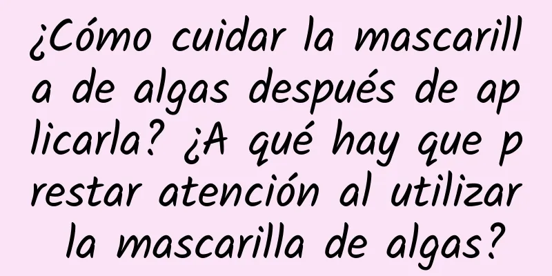 ¿Cómo cuidar la mascarilla de algas después de aplicarla? ¿A qué hay que prestar atención al utilizar la mascarilla de algas?