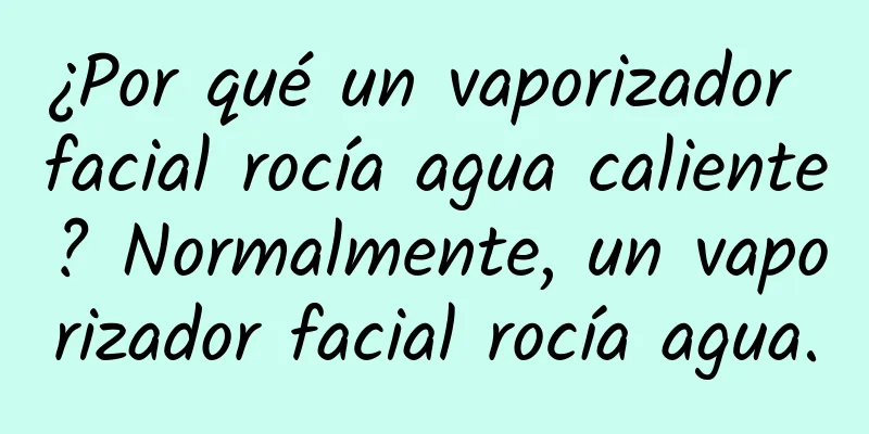 ¿Por qué un vaporizador facial rocía agua caliente? Normalmente, un vaporizador facial rocía agua.