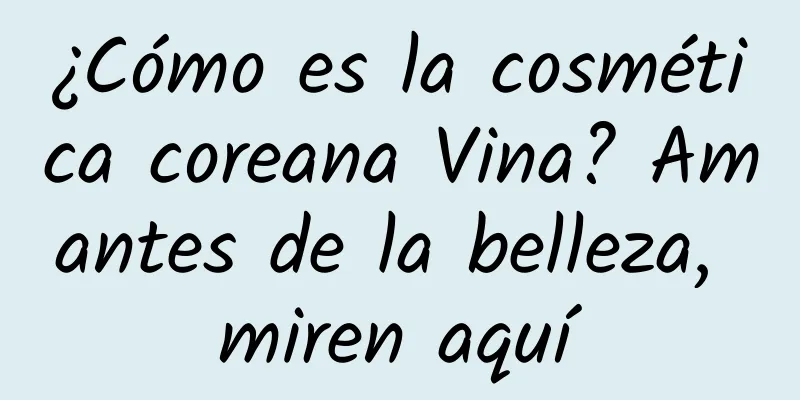 ¿Cómo es la cosmética coreana Vina? Amantes de la belleza, miren aquí