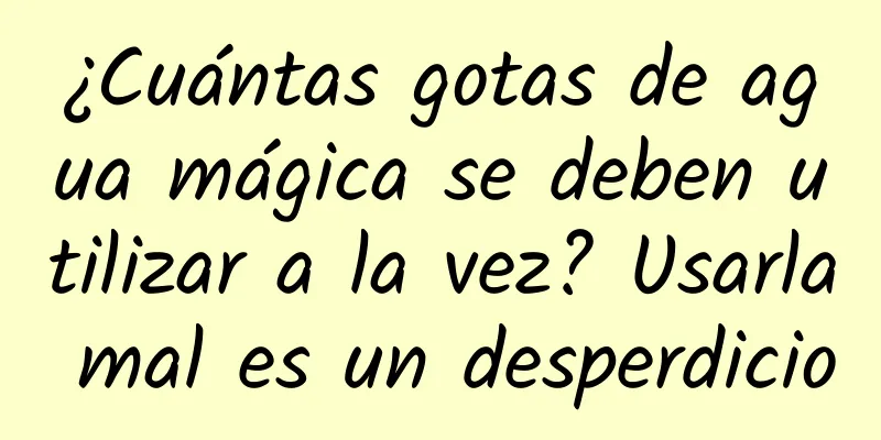 ¿Cuántas gotas de agua mágica se deben utilizar a la vez? Usarla mal es un desperdicio