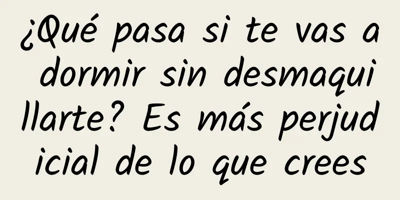 ¿Qué pasa si te vas a dormir sin desmaquillarte? Es más perjudicial de lo que crees