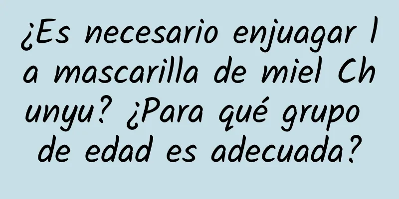 ¿Es necesario enjuagar la mascarilla de miel Chunyu? ¿Para qué grupo de edad es adecuada?