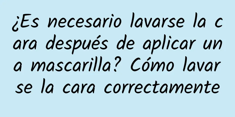 ¿Es necesario lavarse la cara después de aplicar una mascarilla? Cómo lavarse la cara correctamente