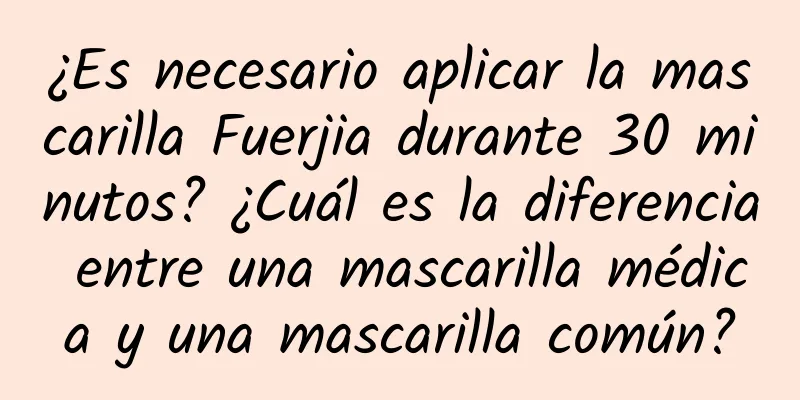 ¿Es necesario aplicar la mascarilla Fuerjia durante 30 minutos? ¿Cuál es la diferencia entre una mascarilla médica y una mascarilla común?