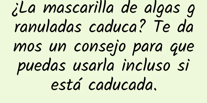 ¿La mascarilla de algas granuladas caduca? Te damos un consejo para que puedas usarla incluso si está caducada.