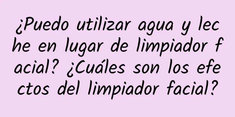 ¿Puedo utilizar agua y leche en lugar de limpiador facial? ¿Cuáles son los efectos del limpiador facial?