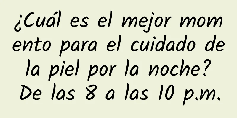 ¿Cuál es el mejor momento para el cuidado de la piel por la noche? De las 8 a las 10 p.m.