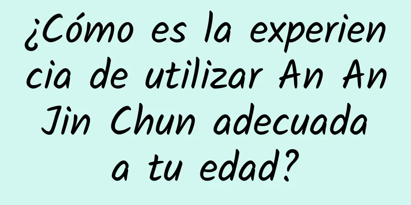 ¿Cómo es la experiencia de utilizar An An Jin Chun adecuada a tu edad?