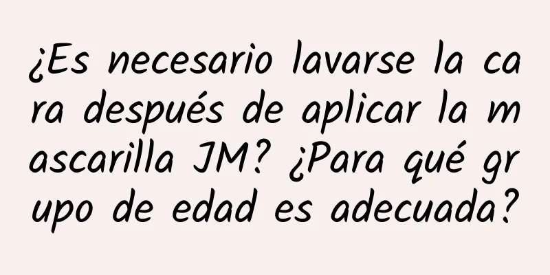 ¿Es necesario lavarse la cara después de aplicar la mascarilla JM? ¿Para qué grupo de edad es adecuada?