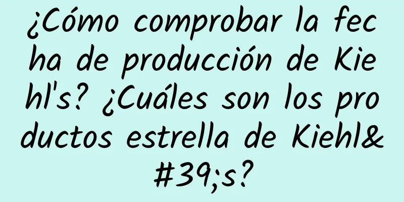 ¿Cómo comprobar la fecha de producción de Kiehl's? ¿Cuáles son los productos estrella de Kiehl's?