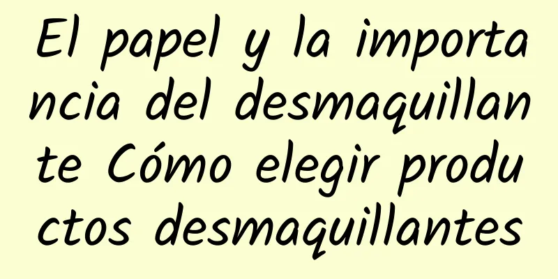 El papel y la importancia del desmaquillante Cómo elegir productos desmaquillantes