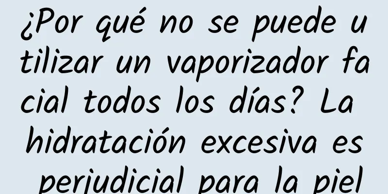 ¿Por qué no se puede utilizar un vaporizador facial todos los días? La hidratación excesiva es perjudicial para la piel