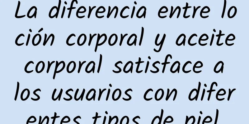 La diferencia entre loción corporal y aceite corporal satisface a los usuarios con diferentes tipos de piel.