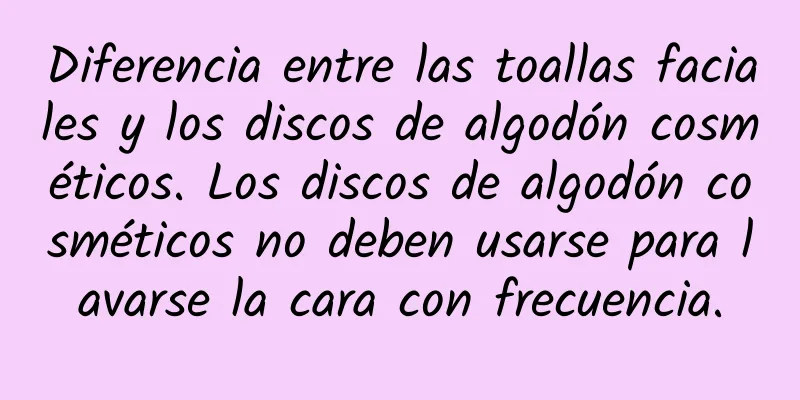 Diferencia entre las toallas faciales y los discos de algodón cosméticos. Los discos de algodón cosméticos no deben usarse para lavarse la cara con frecuencia.