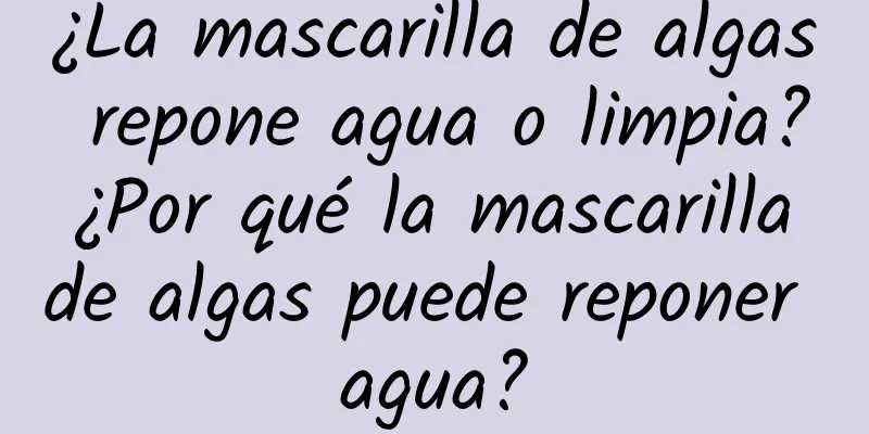 ¿La mascarilla de algas repone agua o limpia? ¿Por qué la mascarilla de algas puede reponer agua?