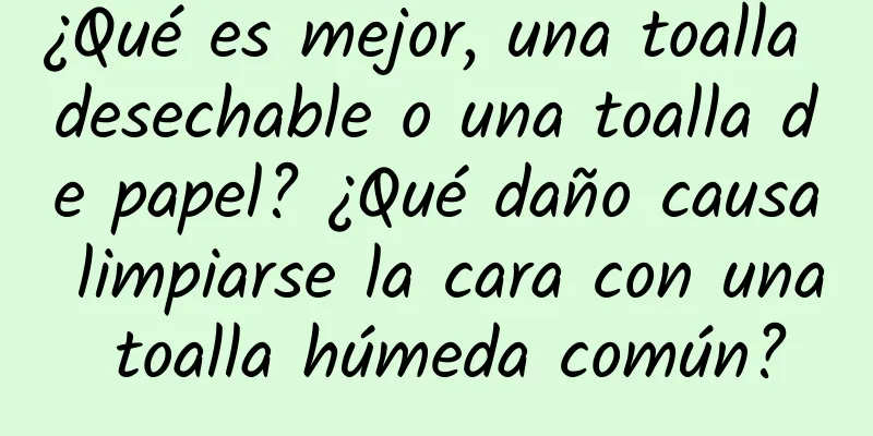 ¿Qué es mejor, una toalla desechable o una toalla de papel? ¿Qué daño causa limpiarse la cara con una toalla húmeda común?