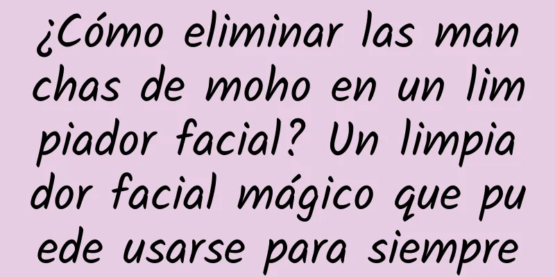 ¿Cómo eliminar las manchas de moho en un limpiador facial? Un limpiador facial mágico que puede usarse para siempre