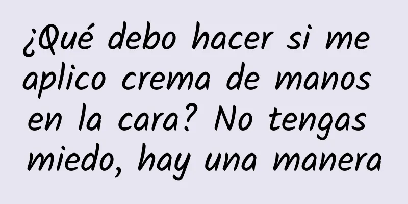 ¿Qué debo hacer si me aplico crema de manos en la cara? No tengas miedo, hay una manera