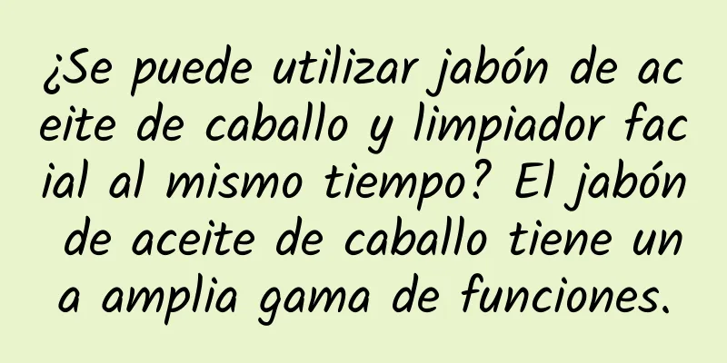 ¿Se puede utilizar jabón de aceite de caballo y limpiador facial al mismo tiempo? El jabón de aceite de caballo tiene una amplia gama de funciones.