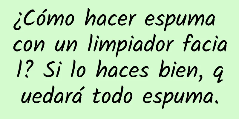 ¿Cómo hacer espuma con un limpiador facial? Si lo haces bien, quedará todo espuma.