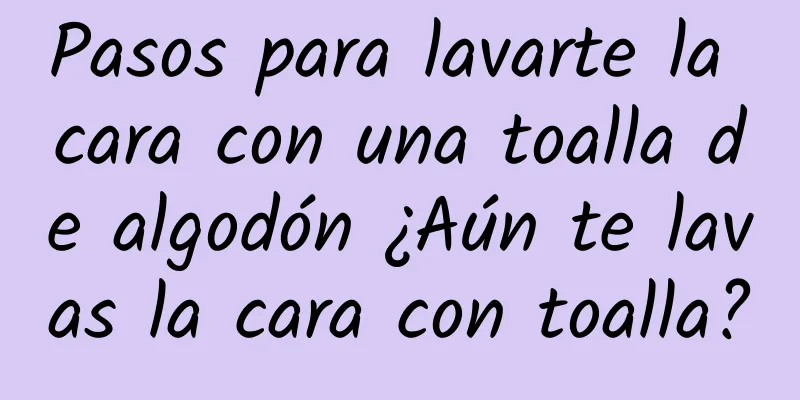 Pasos para lavarte la cara con una toalla de algodón ¿Aún te lavas la cara con toalla?