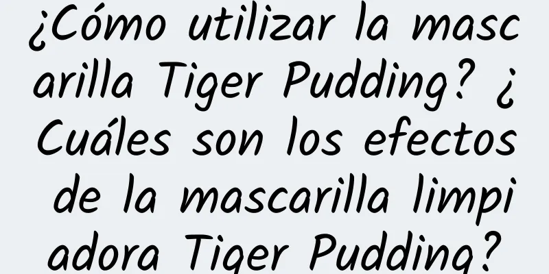 ¿Cómo utilizar la mascarilla Tiger Pudding? ¿Cuáles son los efectos de la mascarilla limpiadora Tiger Pudding?