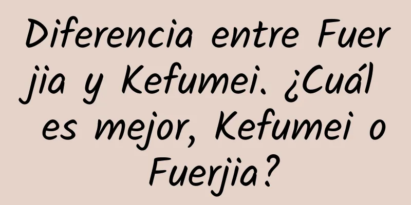 Diferencia entre Fuerjia y Kefumei. ¿Cuál es mejor, Kefumei o Fuerjia?