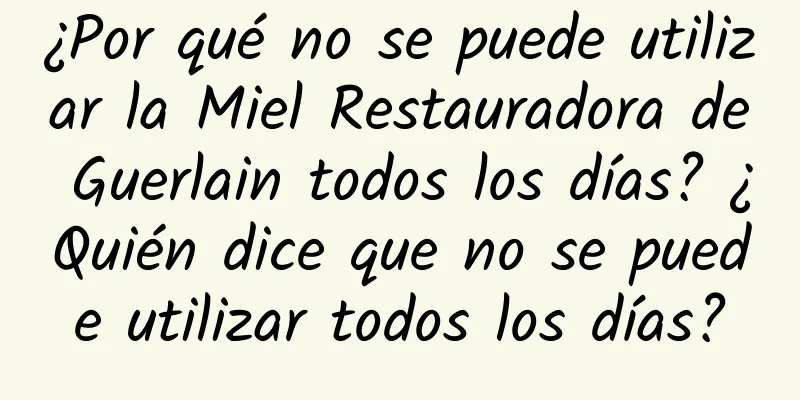 ¿Por qué no se puede utilizar la Miel Restauradora de Guerlain todos los días? ¿Quién dice que no se puede utilizar todos los días?