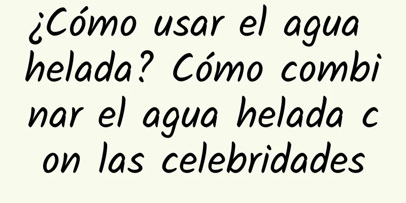 ¿Cómo usar el agua helada? Cómo combinar el agua helada con las celebridades