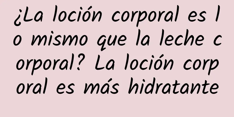 ¿La loción corporal es lo mismo que la leche corporal? La loción corporal es más hidratante