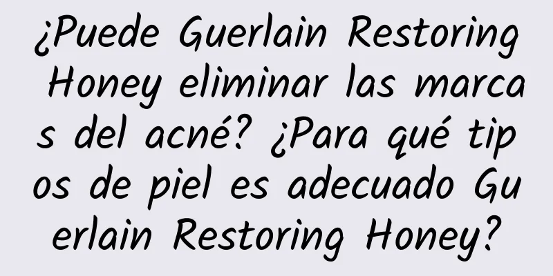 ¿Puede Guerlain Restoring Honey eliminar las marcas del acné? ¿Para qué tipos de piel es adecuado Guerlain Restoring Honey?