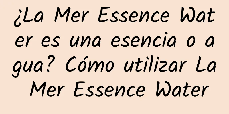 ¿La Mer Essence Water es una esencia o agua? Cómo utilizar La Mer Essence Water