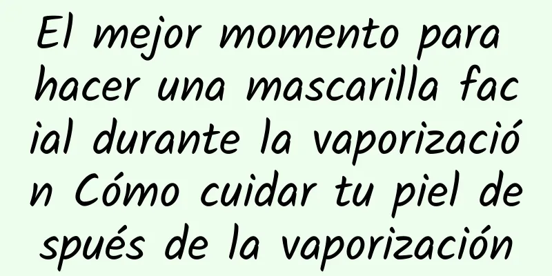 El mejor momento para hacer una mascarilla facial durante la vaporización Cómo cuidar tu piel después de la vaporización