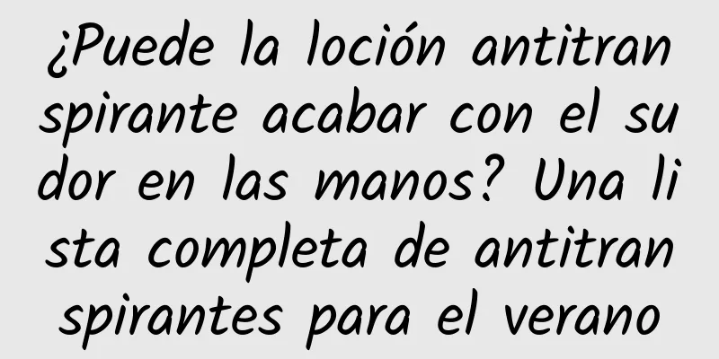 ¿Puede la loción antitranspirante acabar con el sudor en las manos? Una lista completa de antitranspirantes para el verano