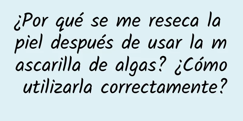 ¿Por qué se me reseca la piel después de usar la mascarilla de algas? ¿Cómo utilizarla correctamente?