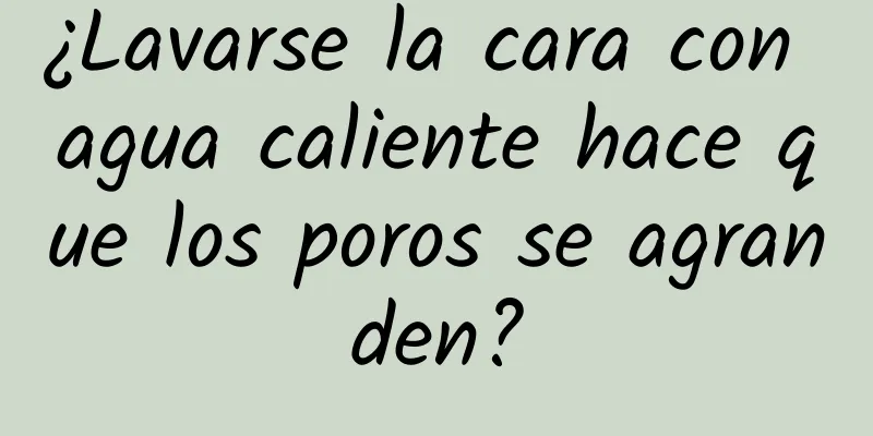 ¿Lavarse la cara con agua caliente hace que los poros se agranden?