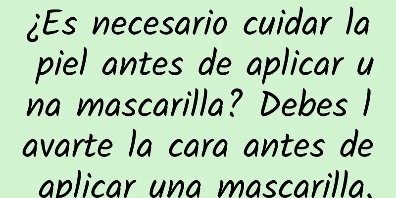 ¿Es necesario cuidar la piel antes de aplicar una mascarilla? Debes lavarte la cara antes de aplicar una mascarilla.