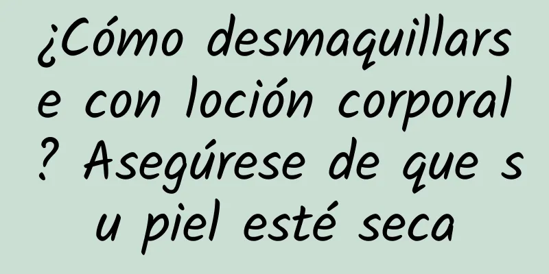 ¿Cómo desmaquillarse con loción corporal? Asegúrese de que su piel esté seca