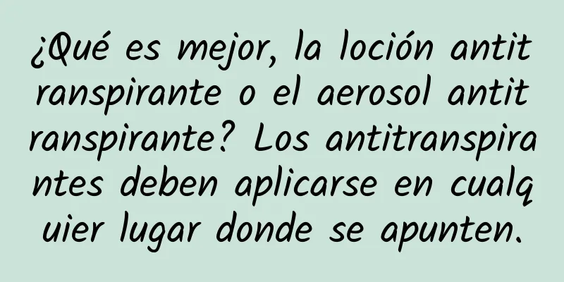 ¿Qué es mejor, la loción antitranspirante o el aerosol antitranspirante? Los antitranspirantes deben aplicarse en cualquier lugar donde se apunten.